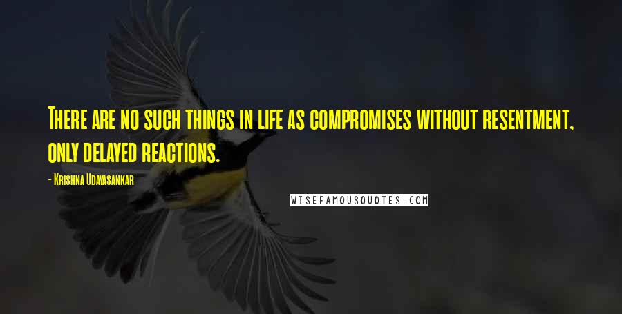 Krishna Udayasankar Quotes: There are no such things in life as compromises without resentment, only delayed reactions.