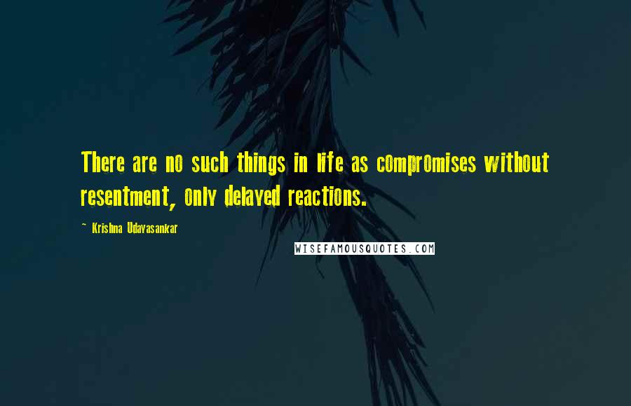 Krishna Udayasankar Quotes: There are no such things in life as compromises without resentment, only delayed reactions.