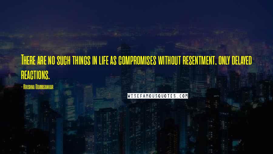 Krishna Udayasankar Quotes: There are no such things in life as compromises without resentment, only delayed reactions.