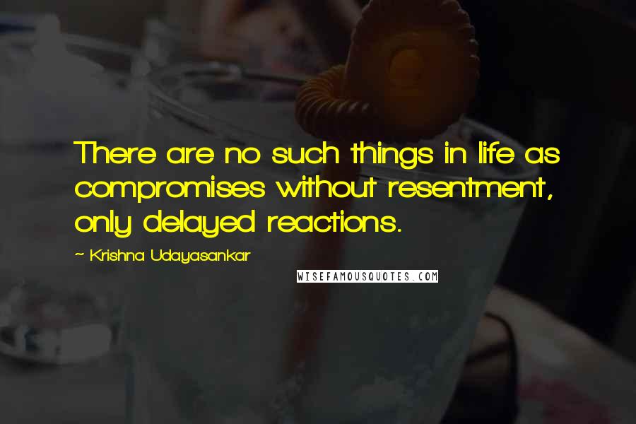 Krishna Udayasankar Quotes: There are no such things in life as compromises without resentment, only delayed reactions.