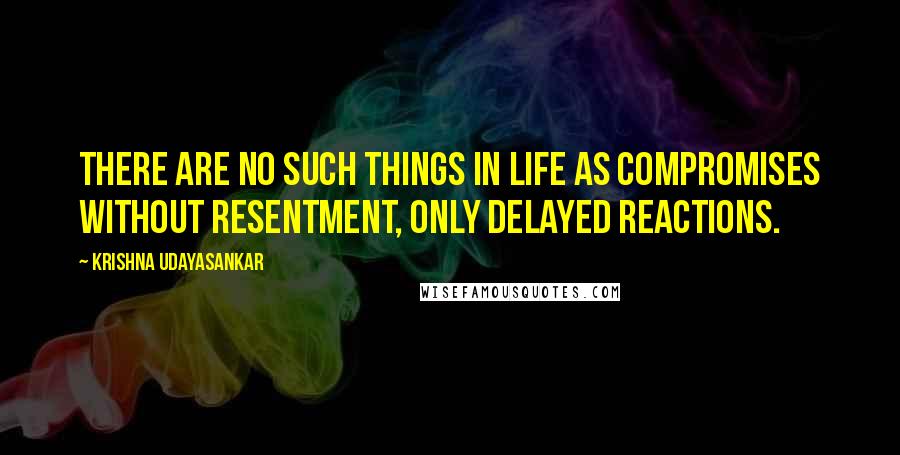 Krishna Udayasankar Quotes: There are no such things in life as compromises without resentment, only delayed reactions.