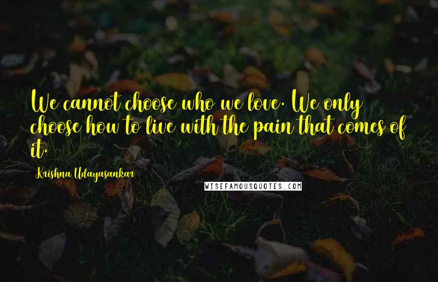 Krishna Udayasankar Quotes: We cannot choose who we love. We only choose how to live with the pain that comes of it.