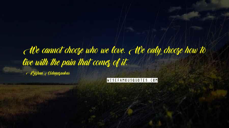 Krishna Udayasankar Quotes: We cannot choose who we love. We only choose how to live with the pain that comes of it.