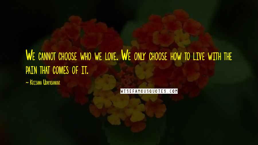 Krishna Udayasankar Quotes: We cannot choose who we love. We only choose how to live with the pain that comes of it.