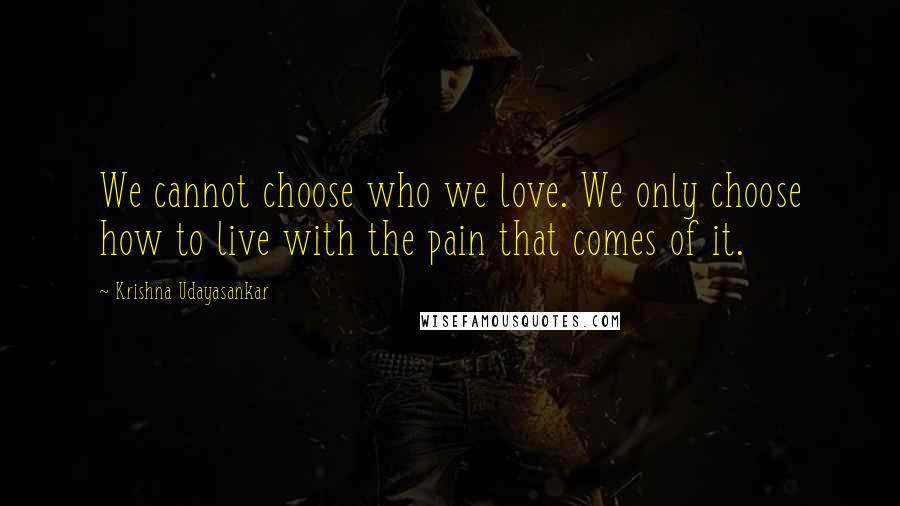 Krishna Udayasankar Quotes: We cannot choose who we love. We only choose how to live with the pain that comes of it.