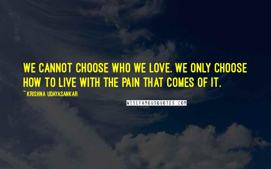 Krishna Udayasankar Quotes: We cannot choose who we love. We only choose how to live with the pain that comes of it.