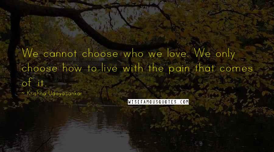 Krishna Udayasankar Quotes: We cannot choose who we love. We only choose how to live with the pain that comes of it.