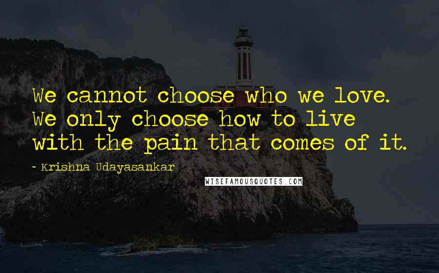 Krishna Udayasankar Quotes: We cannot choose who we love. We only choose how to live with the pain that comes of it.