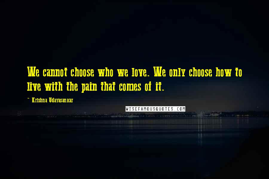 Krishna Udayasankar Quotes: We cannot choose who we love. We only choose how to live with the pain that comes of it.