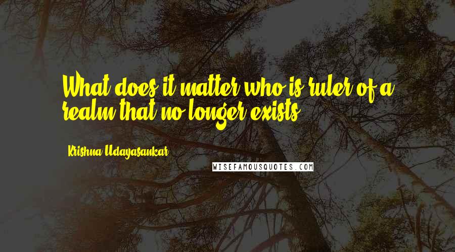 Krishna Udayasankar Quotes: What does it matter who is ruler of a realm that no longer exists?