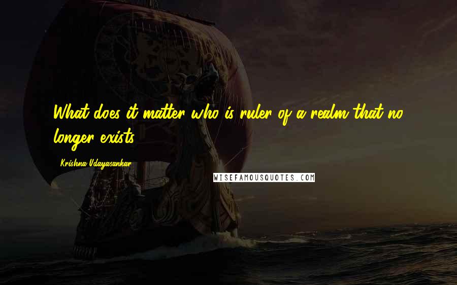 Krishna Udayasankar Quotes: What does it matter who is ruler of a realm that no longer exists?