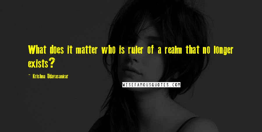 Krishna Udayasankar Quotes: What does it matter who is ruler of a realm that no longer exists?