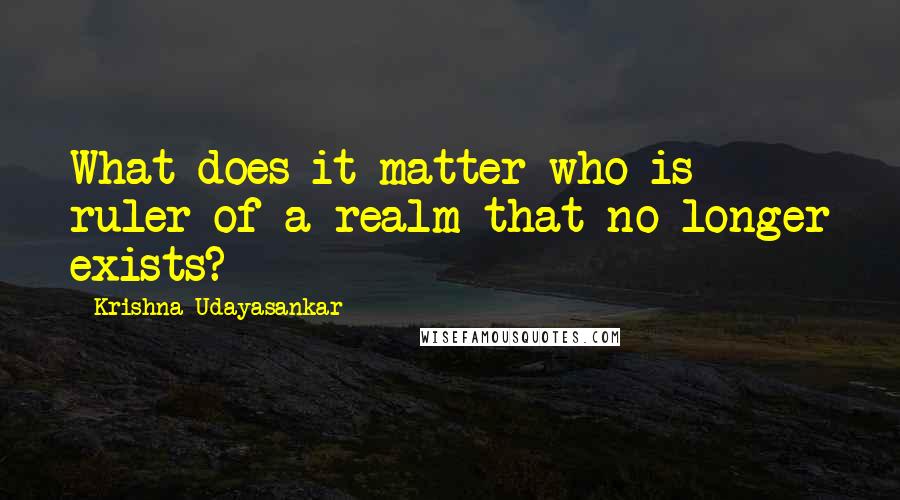 Krishna Udayasankar Quotes: What does it matter who is ruler of a realm that no longer exists?