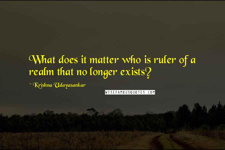 Krishna Udayasankar Quotes: What does it matter who is ruler of a realm that no longer exists?