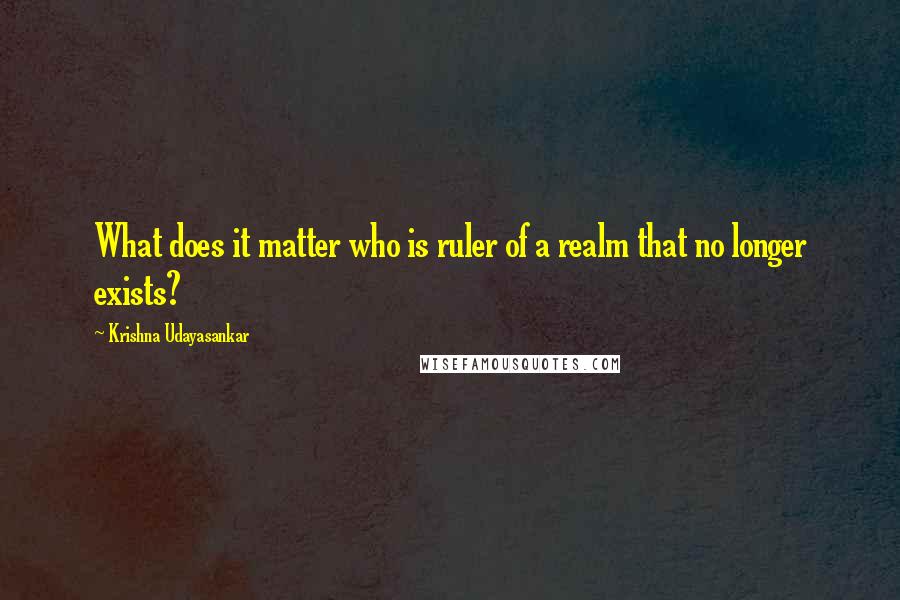 Krishna Udayasankar Quotes: What does it matter who is ruler of a realm that no longer exists?