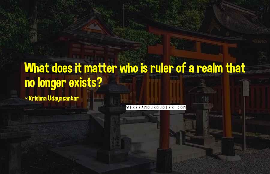 Krishna Udayasankar Quotes: What does it matter who is ruler of a realm that no longer exists?