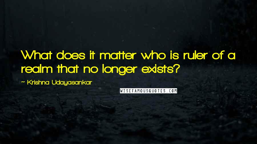 Krishna Udayasankar Quotes: What does it matter who is ruler of a realm that no longer exists?