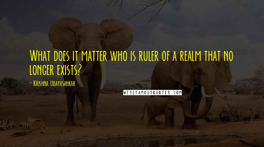 Krishna Udayasankar Quotes: What does it matter who is ruler of a realm that no longer exists?