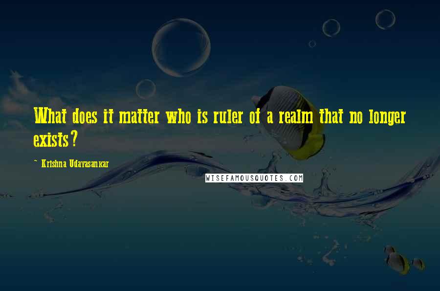 Krishna Udayasankar Quotes: What does it matter who is ruler of a realm that no longer exists?