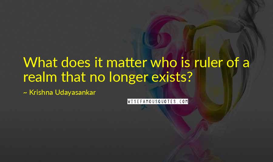 Krishna Udayasankar Quotes: What does it matter who is ruler of a realm that no longer exists?