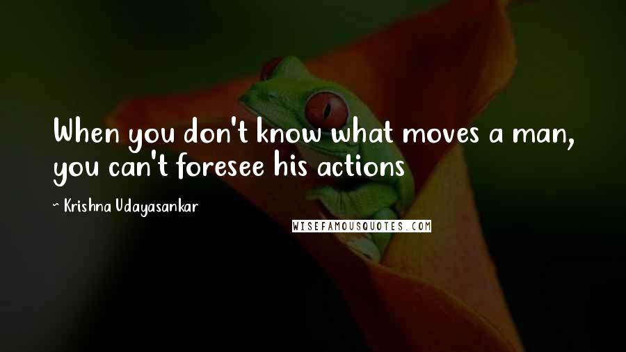 Krishna Udayasankar Quotes: When you don't know what moves a man, you can't foresee his actions