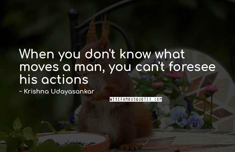 Krishna Udayasankar Quotes: When you don't know what moves a man, you can't foresee his actions