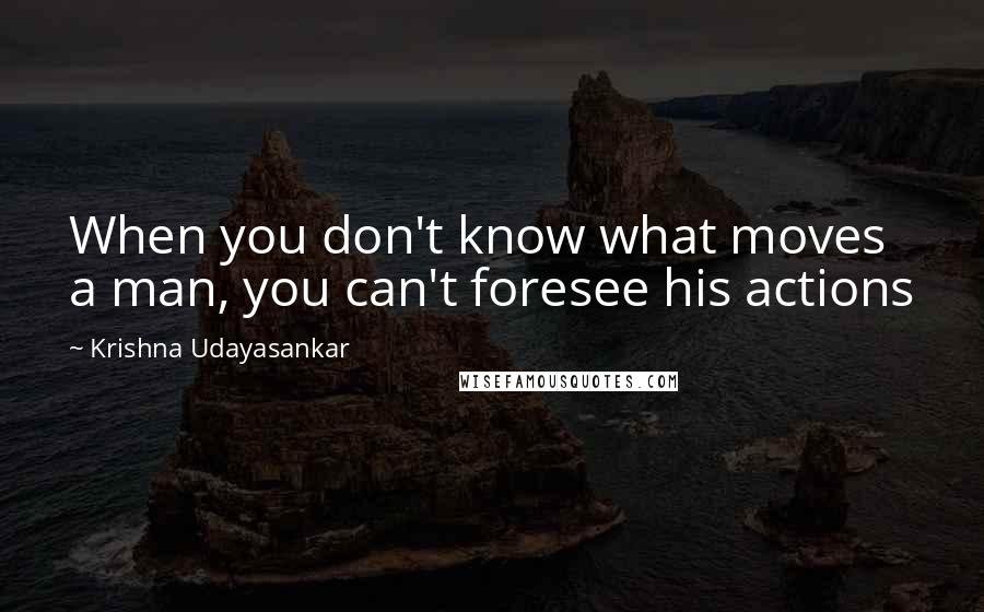 Krishna Udayasankar Quotes: When you don't know what moves a man, you can't foresee his actions