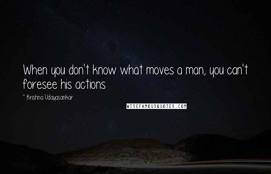 Krishna Udayasankar Quotes: When you don't know what moves a man, you can't foresee his actions