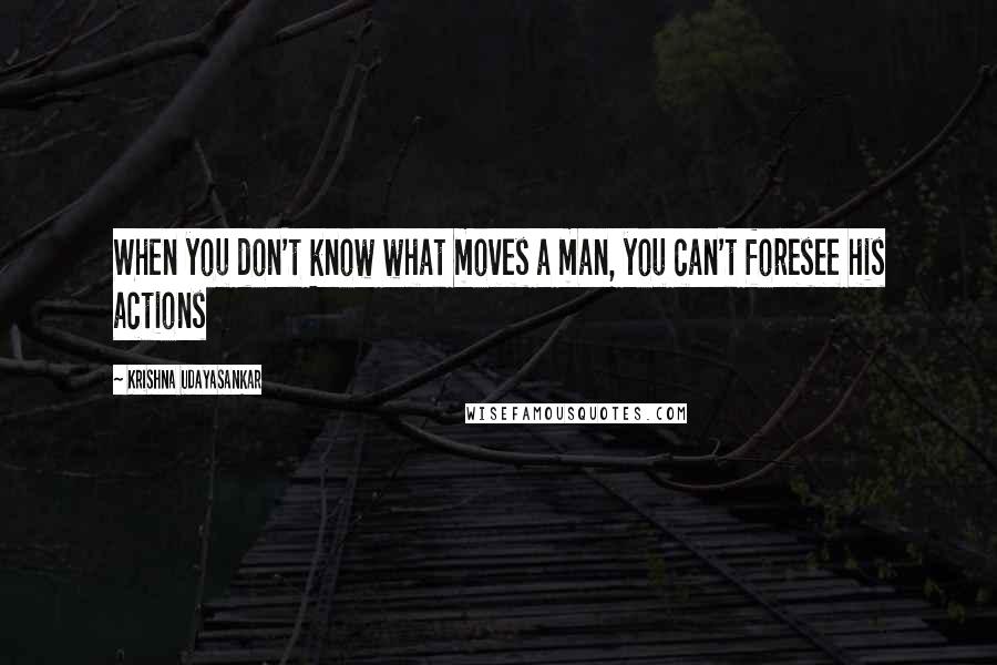 Krishna Udayasankar Quotes: When you don't know what moves a man, you can't foresee his actions