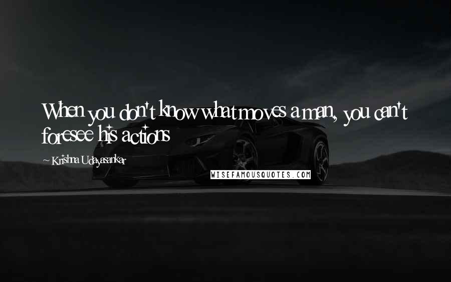 Krishna Udayasankar Quotes: When you don't know what moves a man, you can't foresee his actions