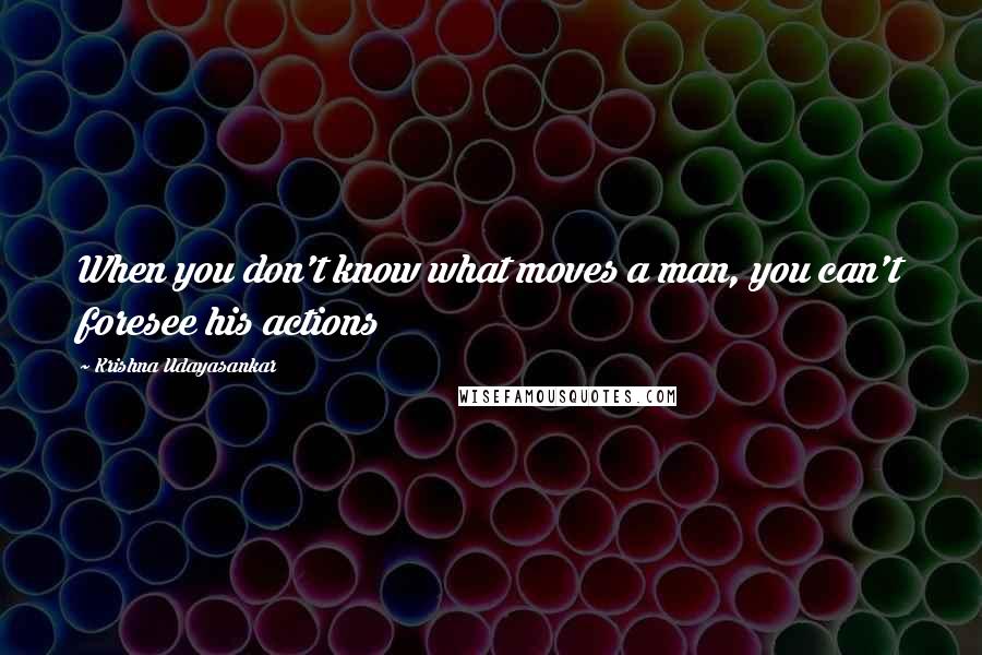 Krishna Udayasankar Quotes: When you don't know what moves a man, you can't foresee his actions
