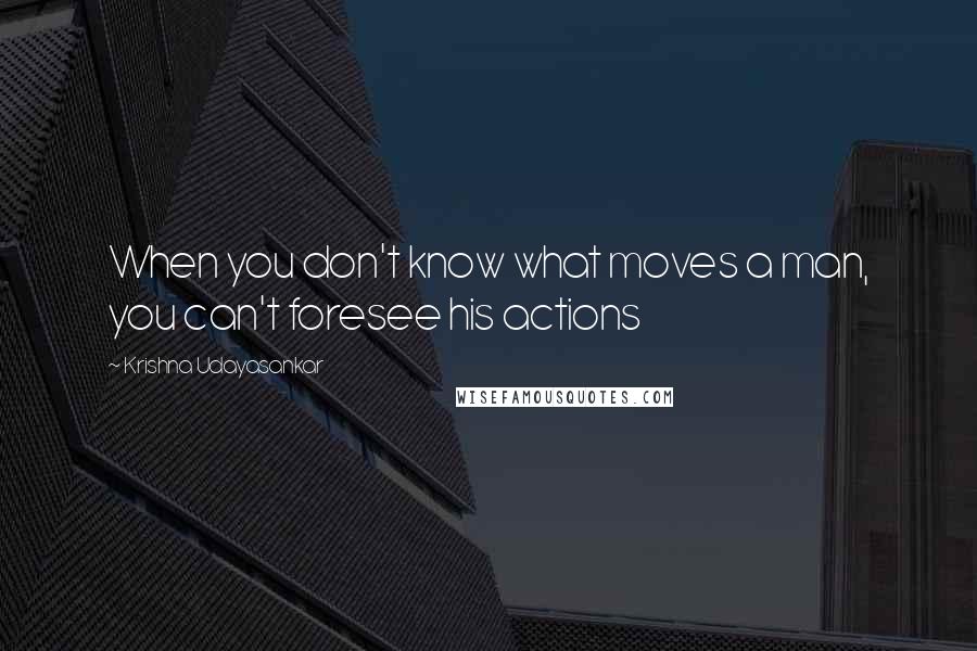 Krishna Udayasankar Quotes: When you don't know what moves a man, you can't foresee his actions