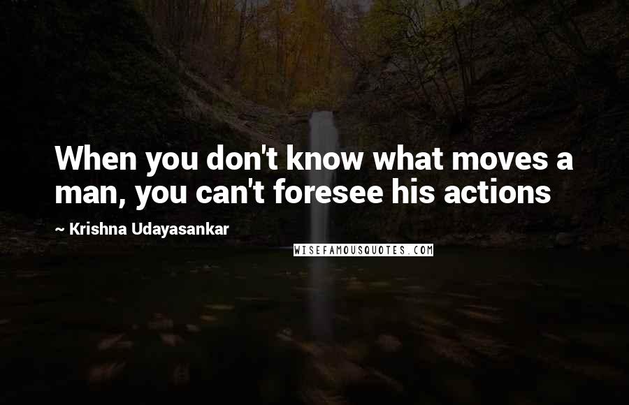 Krishna Udayasankar Quotes: When you don't know what moves a man, you can't foresee his actions