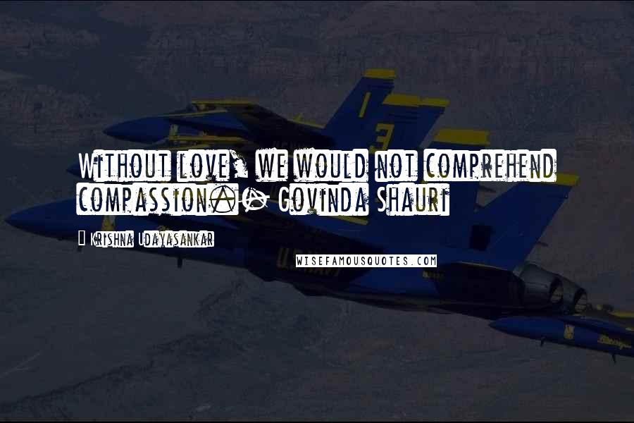 Krishna Udayasankar Quotes: Without love, we would not comprehend compassion.- Govinda Shauri