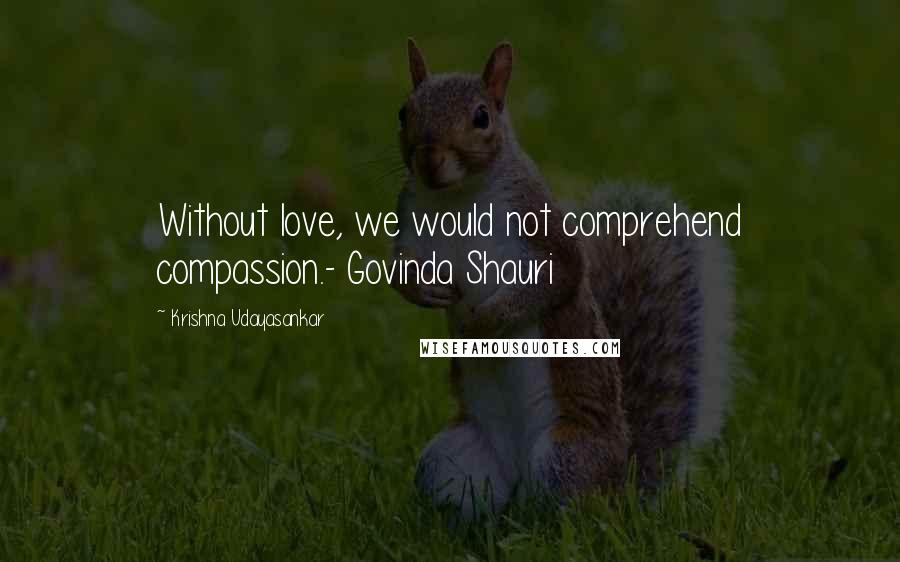 Krishna Udayasankar Quotes: Without love, we would not comprehend compassion.- Govinda Shauri