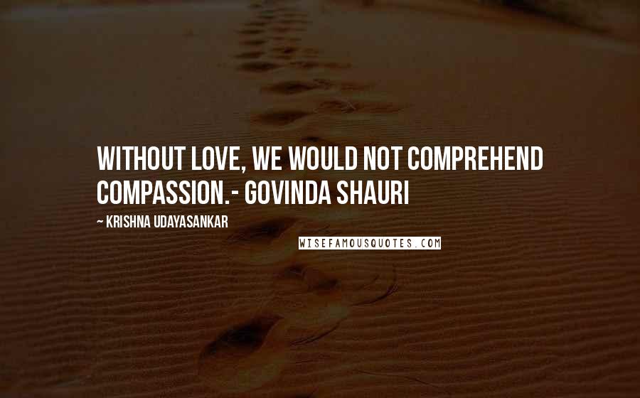 Krishna Udayasankar Quotes: Without love, we would not comprehend compassion.- Govinda Shauri