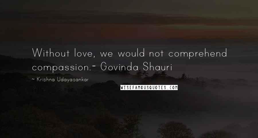 Krishna Udayasankar Quotes: Without love, we would not comprehend compassion.- Govinda Shauri