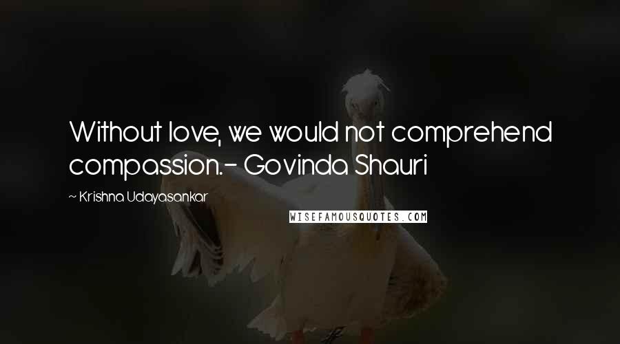 Krishna Udayasankar Quotes: Without love, we would not comprehend compassion.- Govinda Shauri