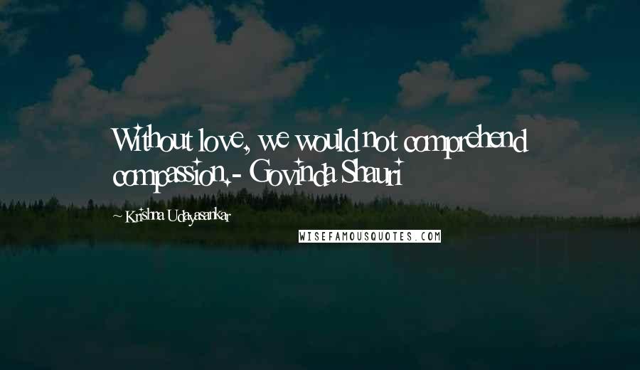 Krishna Udayasankar Quotes: Without love, we would not comprehend compassion.- Govinda Shauri