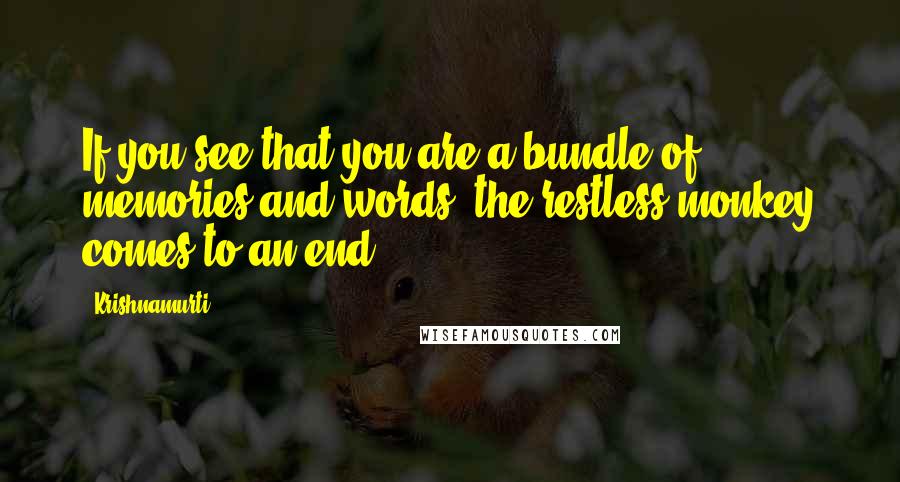 Krishnamurti Quotes: If you see that you are a bundle of memories and words, the restless monkey comes to an end.