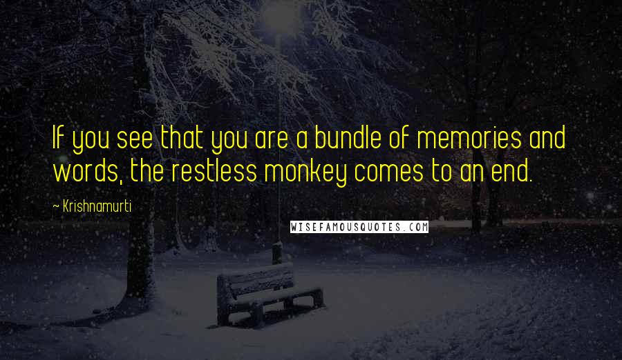 Krishnamurti Quotes: If you see that you are a bundle of memories and words, the restless monkey comes to an end.