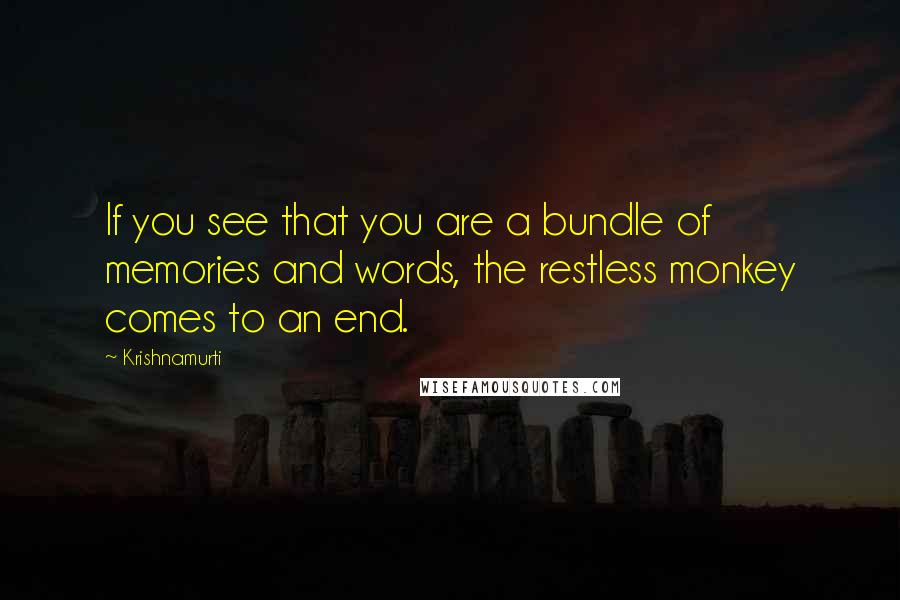 Krishnamurti Quotes: If you see that you are a bundle of memories and words, the restless monkey comes to an end.