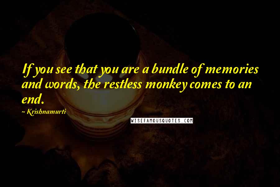 Krishnamurti Quotes: If you see that you are a bundle of memories and words, the restless monkey comes to an end.