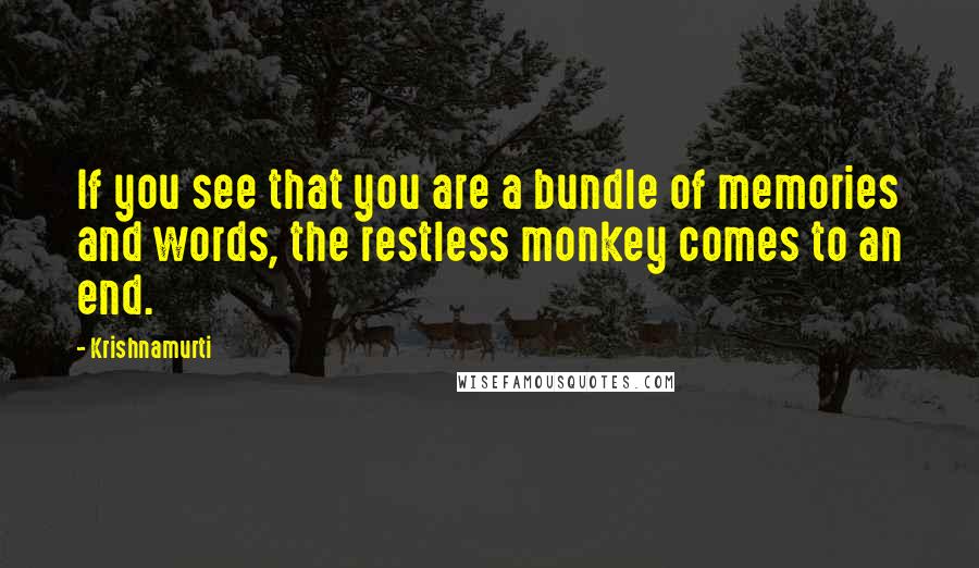 Krishnamurti Quotes: If you see that you are a bundle of memories and words, the restless monkey comes to an end.