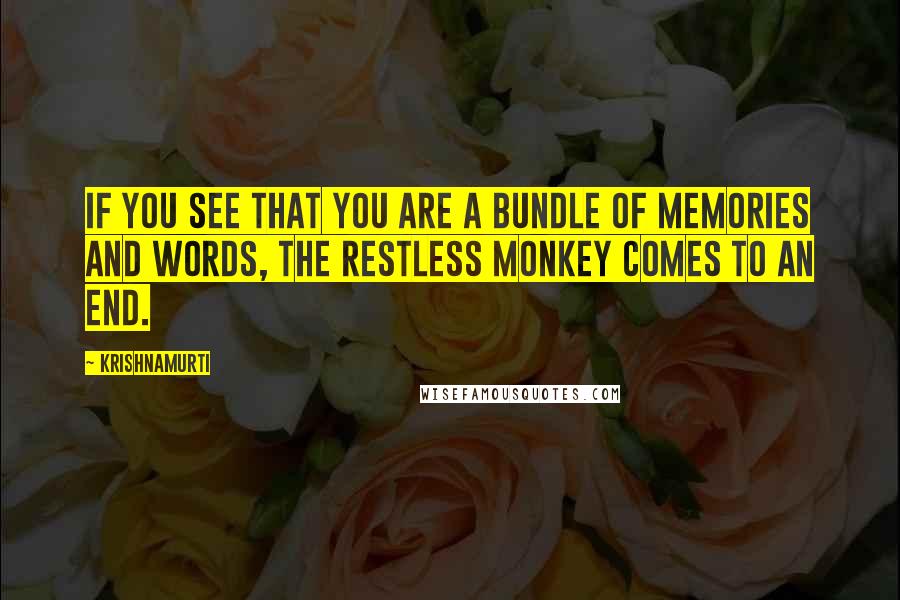 Krishnamurti Quotes: If you see that you are a bundle of memories and words, the restless monkey comes to an end.