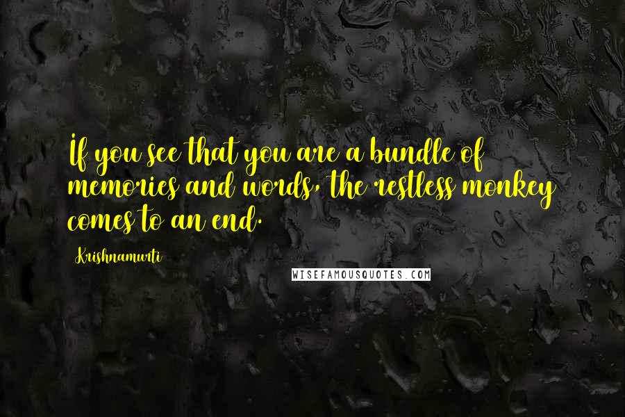 Krishnamurti Quotes: If you see that you are a bundle of memories and words, the restless monkey comes to an end.