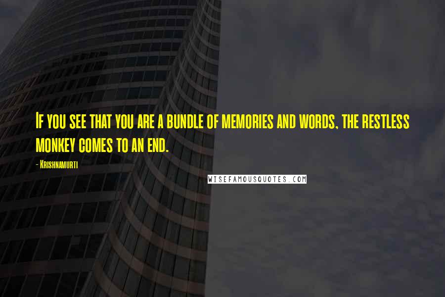 Krishnamurti Quotes: If you see that you are a bundle of memories and words, the restless monkey comes to an end.