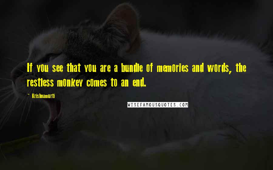 Krishnamurti Quotes: If you see that you are a bundle of memories and words, the restless monkey comes to an end.