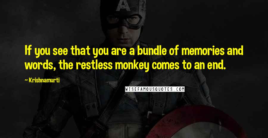 Krishnamurti Quotes: If you see that you are a bundle of memories and words, the restless monkey comes to an end.