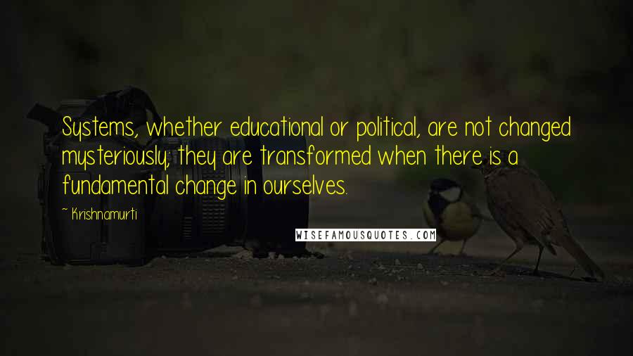 Krishnamurti Quotes: Systems, whether educational or political, are not changed mysteriously; they are transformed when there is a fundamental change in ourselves.